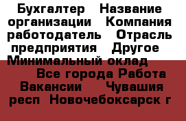 Бухгалтер › Название организации ­ Компания-работодатель › Отрасль предприятия ­ Другое › Минимальный оклад ­ 20 000 - Все города Работа » Вакансии   . Чувашия респ.,Новочебоксарск г.